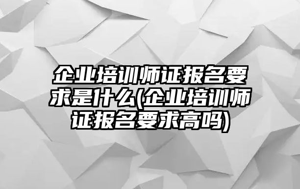 企業(yè)培訓師證報名要求是什么(企業(yè)培訓師證報名要求高嗎)