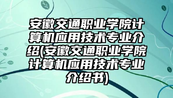 安徽交通職業(yè)學院計算機應用技術(shù)專業(yè)介紹(安徽交通職業(yè)學院計算機應用技術(shù)專業(yè)介紹書)