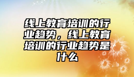 線上教育培訓的行業(yè)趨勢，線上教育培訓的行業(yè)趨勢是什么