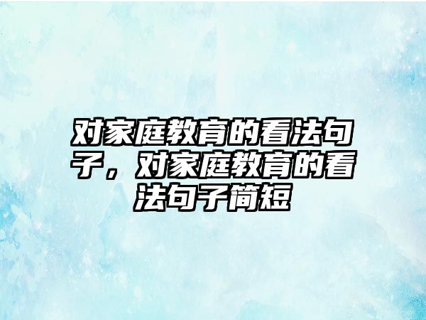 對家庭教育的看法句子，對家庭教育的看法句子簡短