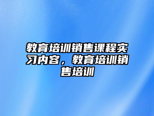 教育培訓銷售課程實習內容，教育培訓銷售培訓