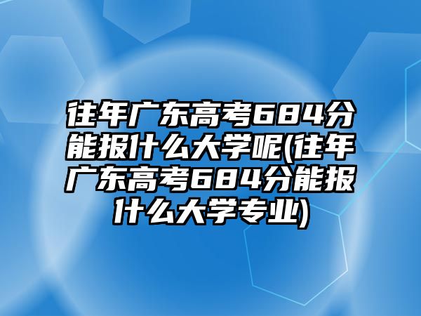 往年廣東高考684分能報什么大學呢(往年廣東高考684分能報什么大學專業(yè))