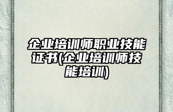 企業(yè)培訓(xùn)師職業(yè)技能證書(企業(yè)培訓(xùn)師技能培訓(xùn))