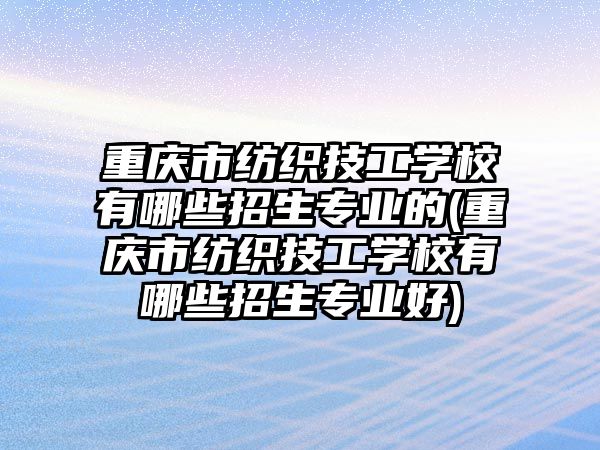 重慶市紡織技工學(xué)校有哪些招生專業(yè)的(重慶市紡織技工學(xué)校有哪些招生專業(yè)好)