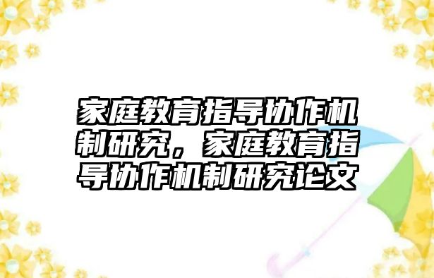 家庭教育指導(dǎo)協(xié)作機(jī)制研究，家庭教育指導(dǎo)協(xié)作機(jī)制研究論文