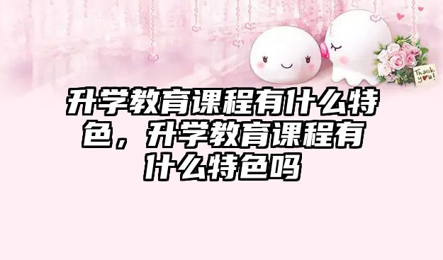 升學(xué)教育課程有什么特色，升學(xué)教育課程有什么特色嗎