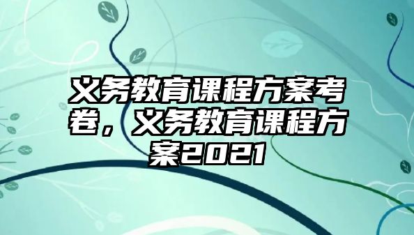 義務教育課程方案考卷，義務教育課程方案2021