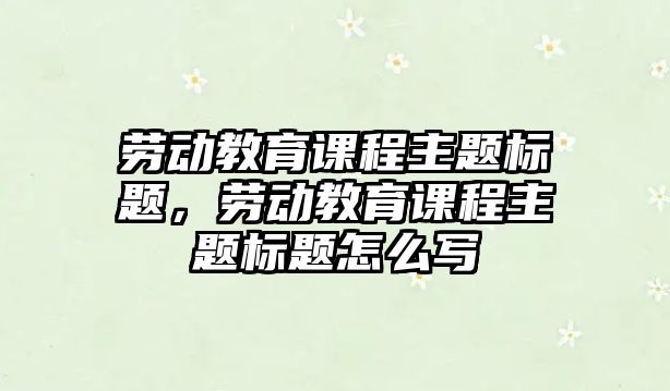 勞動教育課程主題標題，勞動教育課程主題標題怎么寫