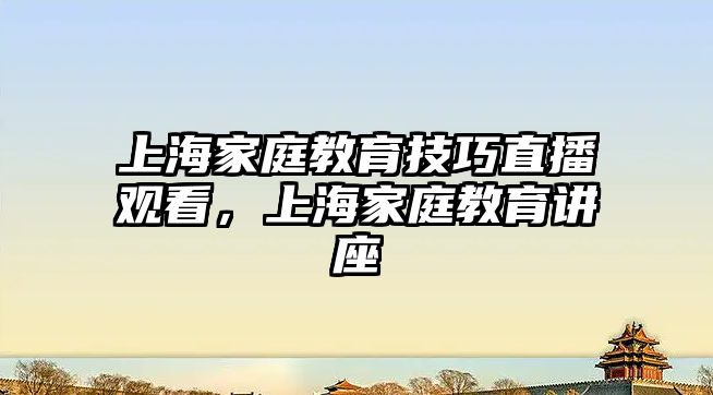 上海家庭教育技巧直播觀看，上海家庭教育講座