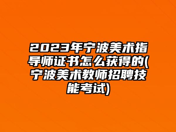 2023年寧波美術(shù)指導(dǎo)師證書怎么獲得的(寧波美術(shù)教師招聘技能考試)