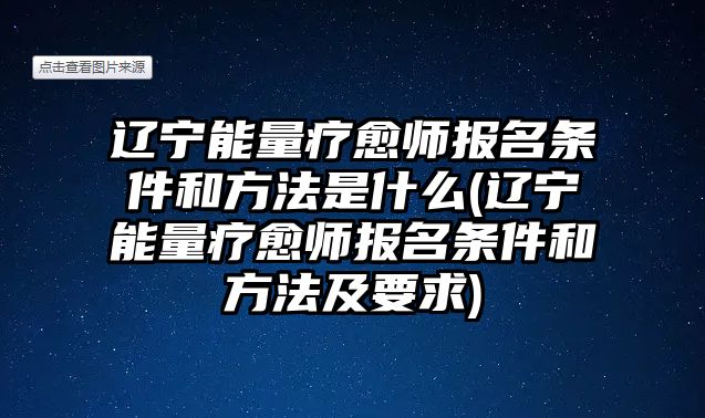 遼寧能量療愈師報(bào)名條件和方法是什么(遼寧能量療愈師報(bào)名條件和方法及要求)