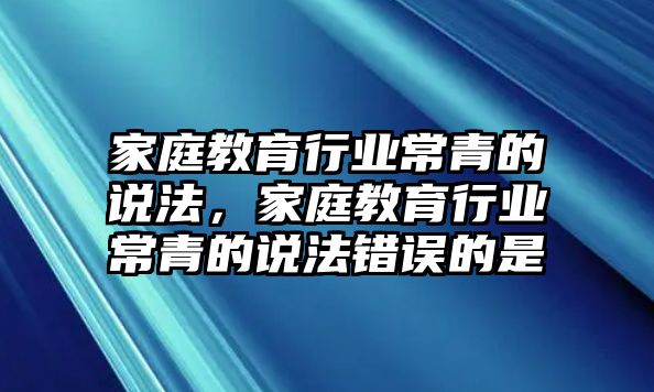 家庭教育行業(yè)常青的說法，家庭教育行業(yè)常青的說法錯誤的是