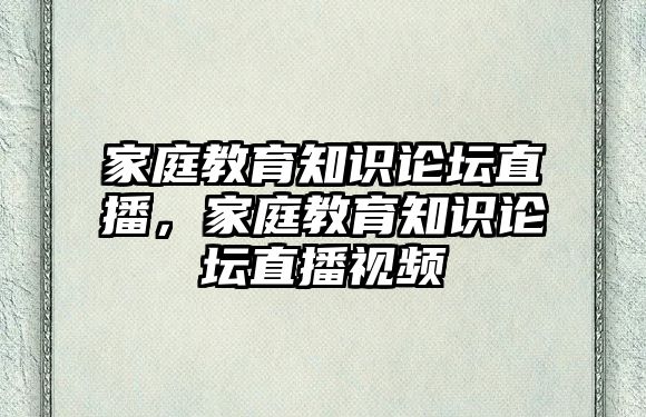 家庭教育知識論壇直播，家庭教育知識論壇直播視頻