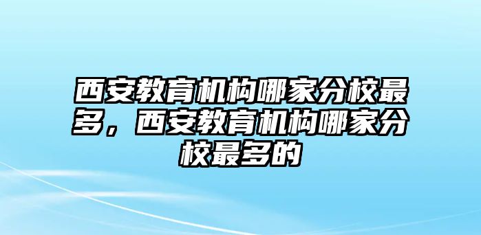 西安教育機(jī)構(gòu)哪家分校最多，西安教育機(jī)構(gòu)哪家分校最多的