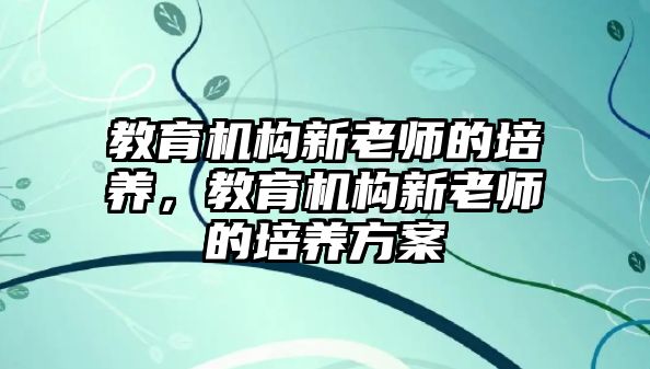 教育機(jī)構(gòu)新老師的培養(yǎng)，教育機(jī)構(gòu)新老師的培養(yǎng)方案