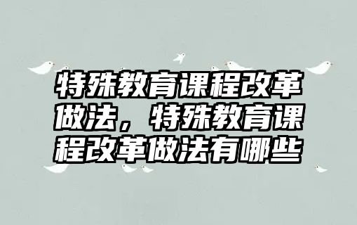 特殊教育課程改革做法，特殊教育課程改革做法有哪些