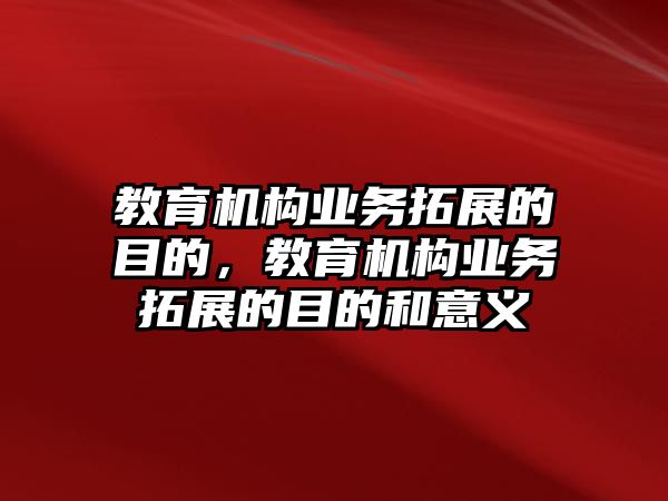 教育機構(gòu)業(yè)務拓展的目的，教育機構(gòu)業(yè)務拓展的目的和意義