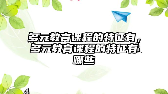 多元教育課程的特征有，多元教育課程的特征有哪些