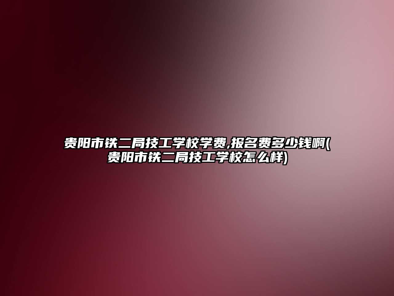 貴陽市鐵二局技工學校學費,報名費多少錢啊(貴陽市鐵二局技工學校怎么樣)