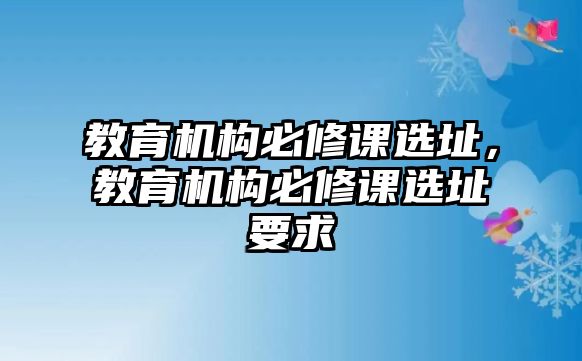 教育機(jī)構(gòu)必修課選址，教育機(jī)構(gòu)必修課選址要求