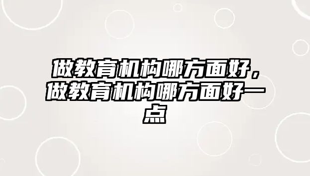 做教育機構(gòu)哪方面好，做教育機構(gòu)哪方面好一點