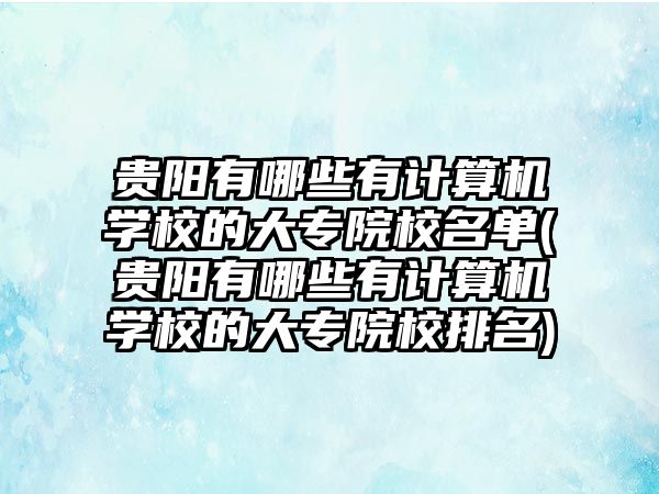 貴陽有哪些有計算機(jī)學(xué)校的大專院校名單(貴陽有哪些有計算機(jī)學(xué)校的大專院校排名)