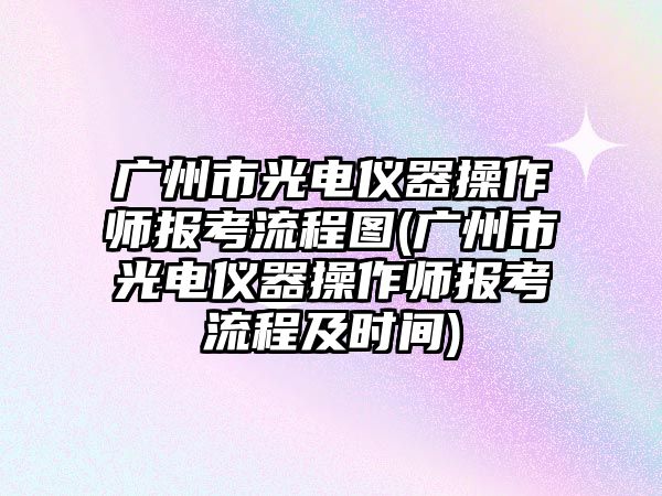 廣州市光電儀器操作師報(bào)考流程圖(廣州市光電儀器操作師報(bào)考流程及時(shí)間)