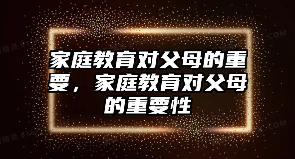 家庭教育對父母的重要，家庭教育對父母的重要性