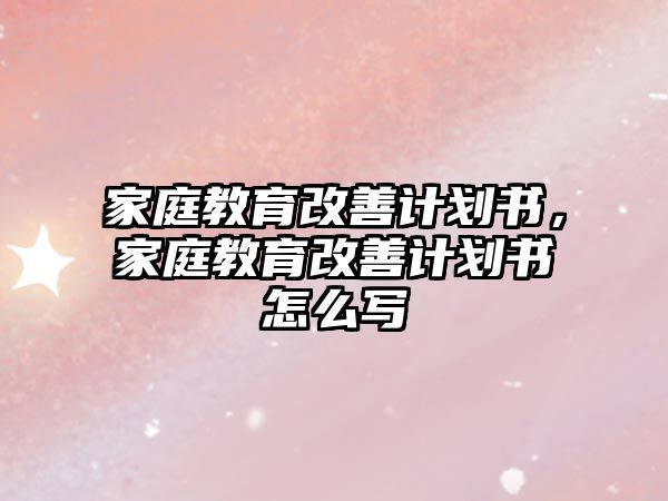 家庭教育改善計劃書，家庭教育改善計劃書怎么寫