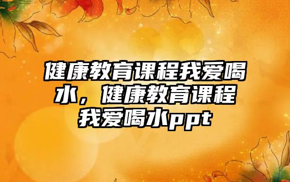 健康教育課程我愛喝水，健康教育課程我愛喝水ppt