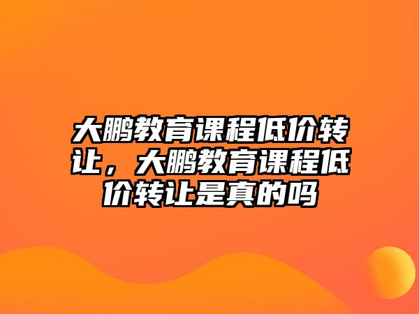 大鵬教育課程低價(jià)轉(zhuǎn)讓，大鵬教育課程低價(jià)轉(zhuǎn)讓是真的嗎