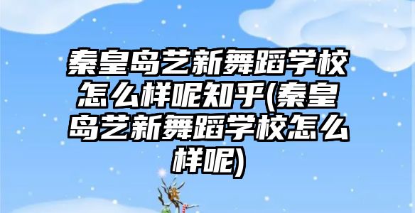 秦皇島藝新舞蹈學校怎么樣呢知乎(秦皇島藝新舞蹈學校怎么樣呢)