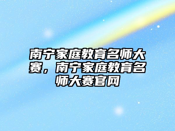 南寧家庭教育名師大賽，南寧家庭教育名師大賽官網(wǎng)