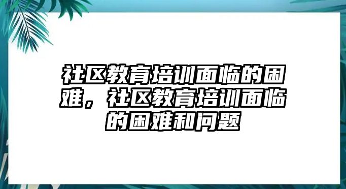 社區(qū)教育培訓面臨的困難，社區(qū)教育培訓面臨的困難和問題