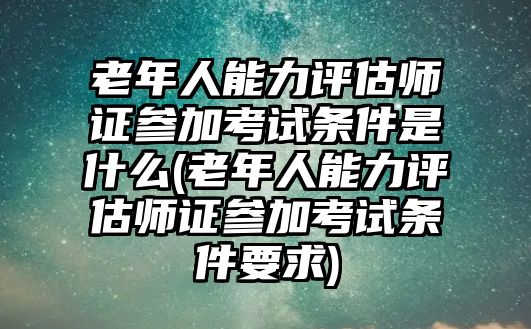 老年人能力評(píng)估師證參加考試條件是什么(老年人能力評(píng)估師證參加考試條件要求)