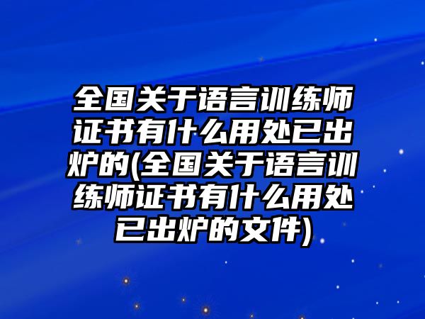 全國關(guān)于語言訓(xùn)練師證書有什么用處已出爐的(全國關(guān)于語言訓(xùn)練師證書有什么用處已出爐的文件)