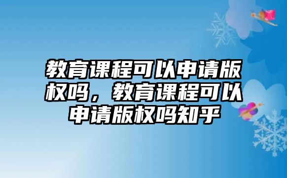 教育課程可以申請(qǐng)版權(quán)嗎，教育課程可以申請(qǐng)版權(quán)嗎知乎