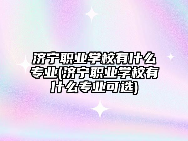 濟(jì)寧職業(yè)學(xué)校有什么專業(yè)(濟(jì)寧職業(yè)學(xué)校有什么專業(yè)可選)