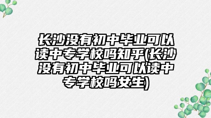 長沙沒有初中畢業(yè)可以讀中專學校嗎知乎(長沙沒有初中畢業(yè)可以讀中專學校嗎女生)