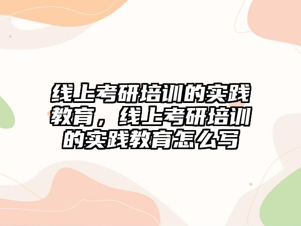 線上考研培訓(xùn)的實踐教育，線上考研培訓(xùn)的實踐教育怎么寫