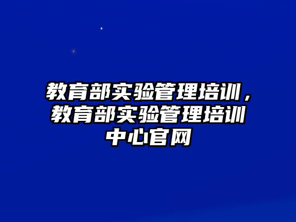 教育部實驗管理培訓，教育部實驗管理培訓中心官網(wǎng)