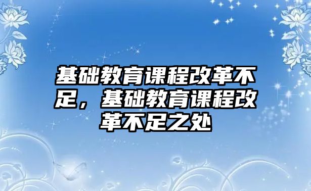 基礎(chǔ)教育課程改革不足，基礎(chǔ)教育課程改革不足之處