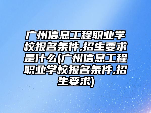 廣州信息工程職業(yè)學(xué)校報名條件,招生要求是什么(廣州信息工程職業(yè)學(xué)校報名條件,招生要求)