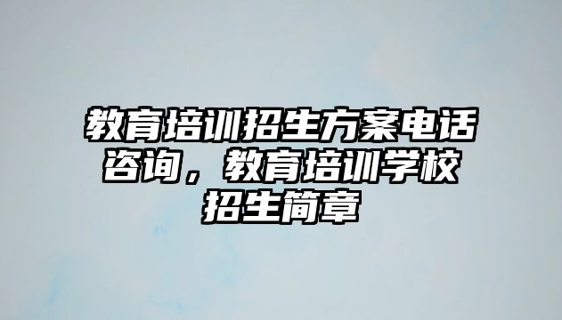 教育培訓招生方案電話咨詢，教育培訓學校招生簡章