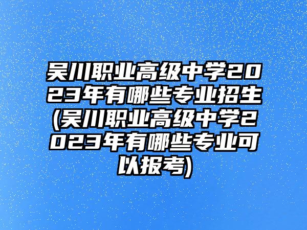 吳川職業(yè)高級中學(xué)2023年有哪些專業(yè)招生(吳川職業(yè)高級中學(xué)2023年有哪些專業(yè)可以報(bào)考)