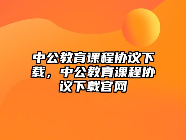 中公教育課程協(xié)議下載，中公教育課程協(xié)議下載官網(wǎng)