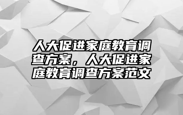 人大促進(jìn)家庭教育調(diào)查方案，人大促進(jìn)家庭教育調(diào)查方案范文