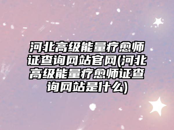 河北高級能量療愈師證查詢網(wǎng)站官網(wǎng)(河北高級能量療愈師證查詢網(wǎng)站是什么)