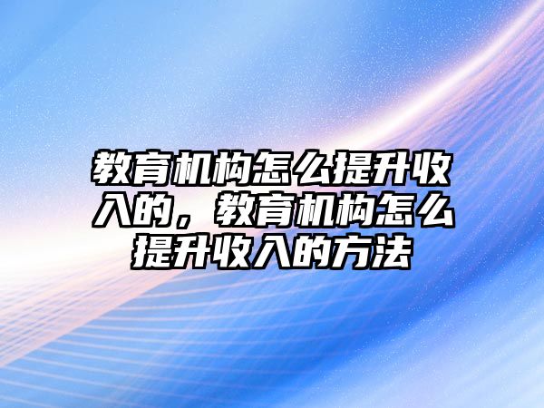 教育機(jī)構(gòu)怎么提升收入的，教育機(jī)構(gòu)怎么提升收入的方法