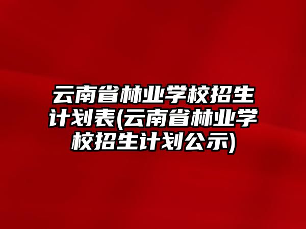 云南省林業(yè)學校招生計劃表(云南省林業(yè)學校招生計劃公示)